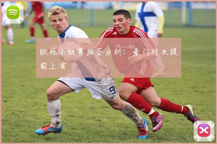 欧冠小组赛抽签分析:豪门对决提前上演