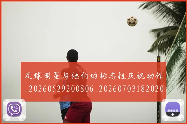 足球明星与他们的标志性庆祝动作_20260529200806_20260703182020
