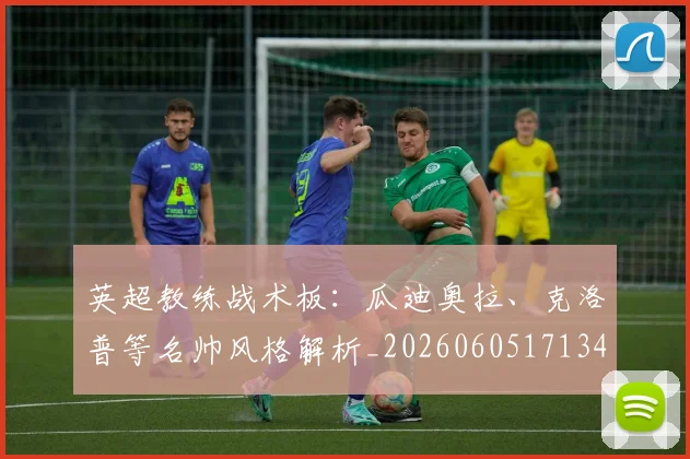 英超教练战术板:瓜迪奥拉、克洛普等名帅风格解析_20260605171346