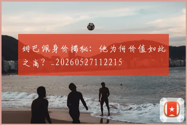 姆巴佩身价揭秘：他为何价值如此之高？_20260527112215