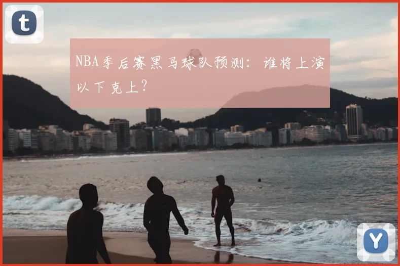 NBA季后赛黑马球队预测：谁将上演以下克上？