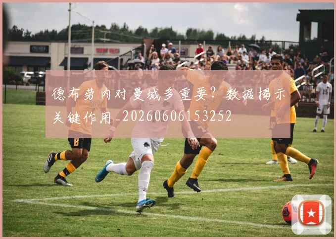 德布劳内对曼城多重要？数据揭示关键作用_20260606153252
