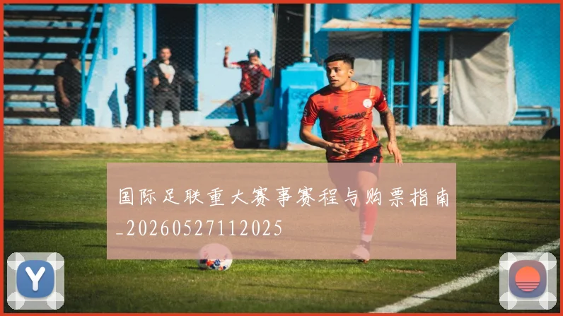 国际足联重大赛事赛程与购票指南_20260527112025