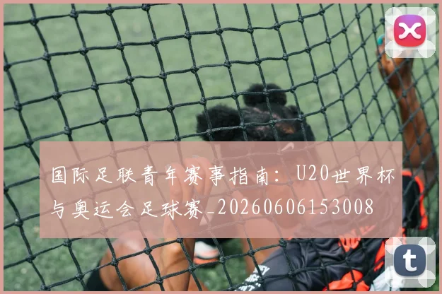 国际足联青年赛事指南:U20世界杯与奥运会足球赛_20260606153008
