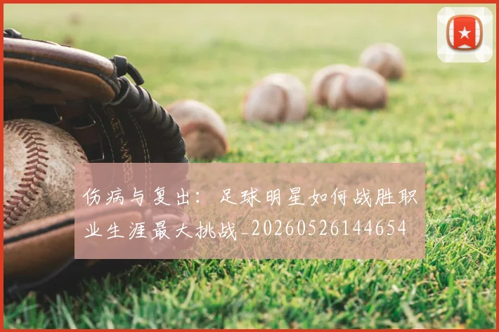 伤病与复出：足球明星如何战胜职业生涯最大挑战_20260526144654