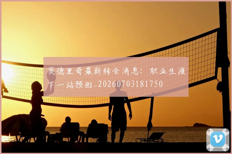 莫德里奇最新转会消息：职业生涯下一站预测_20260703181750