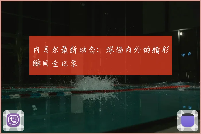 内马尔最新动态：球场内外的精彩瞬间全记录