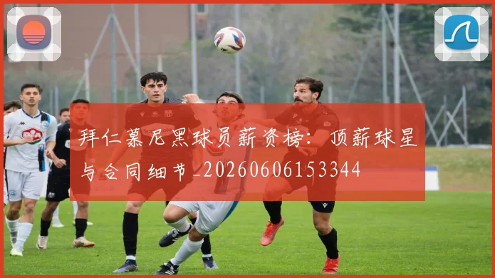 拜仁慕尼黑球员薪资榜：顶薪球星与合同细节_20260606153344
