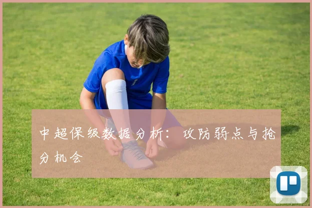 中超保级数据分析：攻防弱点与抢分机会