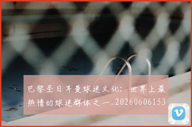 巴黎圣日耳曼球迷文化：世界上最热情的球迷群体之一_20260606153238