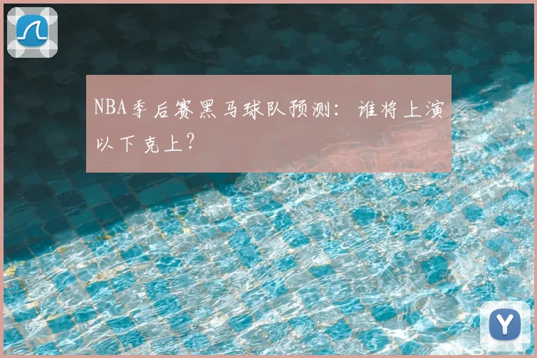 NBA季后赛黑马球队预测：谁将上演以下克上？