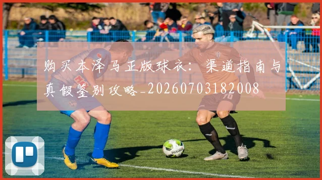 购买本泽马正版球衣：渠道指南与真假鉴别攻略_20260703182008