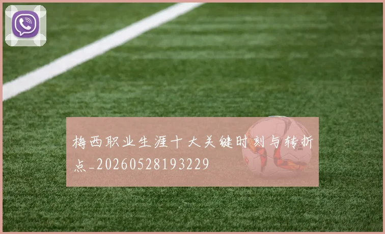 梅西职业生涯十大关键时刻与转折点_20260528193229