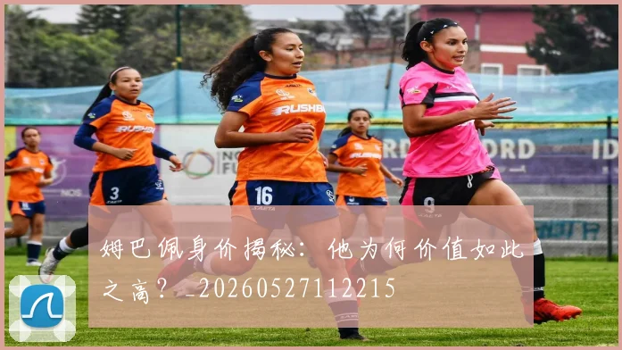 姆巴佩身价揭秘：他为何价值如此之高？_20260527112215