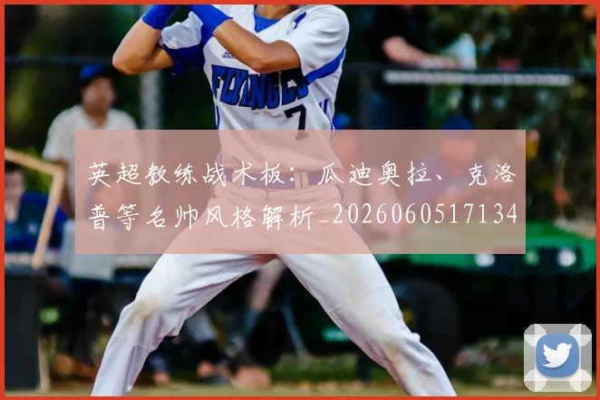 英超教练战术板：瓜迪奥拉、克洛普等名帅风格解析_20260605171346