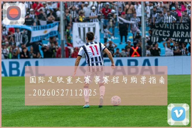 国际足联重大赛事赛程与购票指南_20260527112025